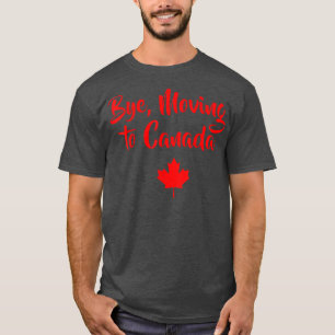 Bye Moving To Canada FunnyGift TeeCanadian Gifts T-Shirt