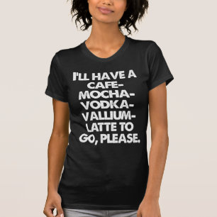 CAFE MOCHA VODKA VALLIUM LATTE TO GO PLEASE T-Shirt