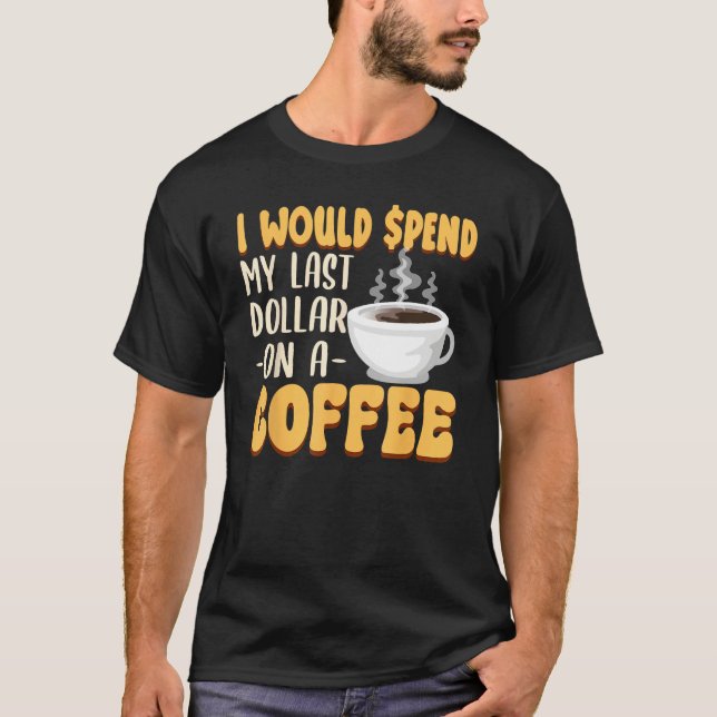 Caffeine  I Would Spend My Last Dollar On Coffee T-Shirt (Front)