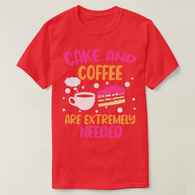 Cake And Coffee Are Extremely Needed T-Shirt (Design Front)