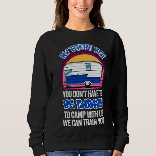 Camping RV There Yet You Don t Have to Be Crazy Sweatshirt (Front)