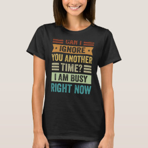 Can I Ignore You Another Time I Am Busy Right Now T-Shirt
