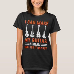 Can Make My Guitar Scream Can I Try It Guitar T-Shirt