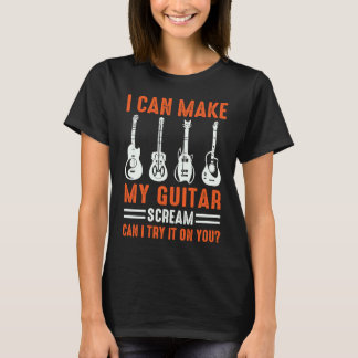 Can Make My Guitar Scream Can I Try It Guitar T-Shirt
