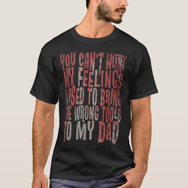 Can't Hurt My Feelings Brought Wrong Tools To Dad T-Shirt (Front)