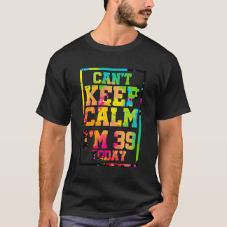 Can'T Keep Calm I'M 39 Today Colourful 39Th Birthd T-Shirt