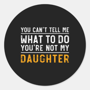 Can't Tell Me What To Do Youre Not My Daughter Classic Round Sticker
