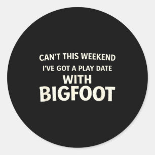 Cant This Weekend I've Got A Play Date With Bigfoo Classic Round Sticker