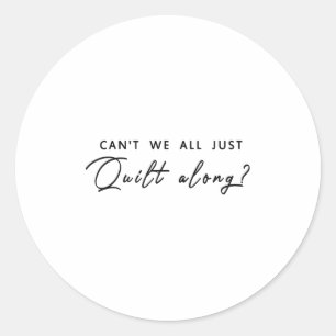 Can't We All Just Quilt Along  Classic Round Sticker