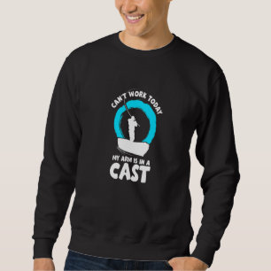 Can't Work Today My Arm Is In A Cast Fishing Ice F Sweatshirt