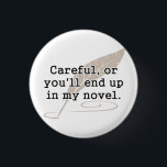 Careful, or You'll End Up In My Novel Writer 3 Cm Round Badge<br><div class="desc">If they aren't careful,  they will make a fine addition to your novel.  Great gift or tshirt for creative writers,  writing,  authors,  and novelists,  or just for reading on a lazy Sunday.</div>