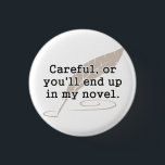 Careful, or You'll End Up In My Novel Writer 3 Cm Round Badge<br><div class="desc">If they aren't careful,  they will make a fine addition to your novel.  Great gift or tshirt for creative writers,  writing,  authors,  and novelists,  or just for reading on a lazy Sunday.</div>