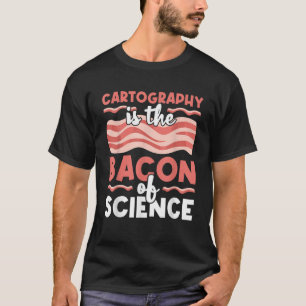 Cartography Is The Bacon Of Science Geography Geog T-Shirt