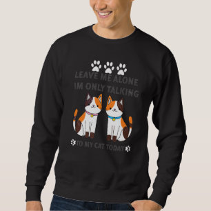 Cat Leave Me Alone I Am Only Talking To My Cat To Sweatshirt
