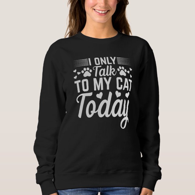 Cat Owner I Only Talk To My Cat Today I Cat Sweatshirt (Front)