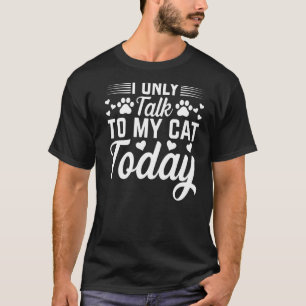 Cat Owner I Only Talk To My Cat Today I Cat T-Shirt