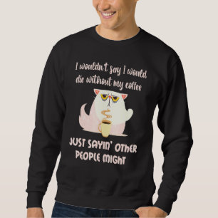 Cat Wouldnt Die Without Coffee Others Might Sarcas Sweatshirt