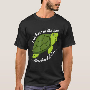 Catch Me In The Sea How Bout Dat Turtle T-Shirt