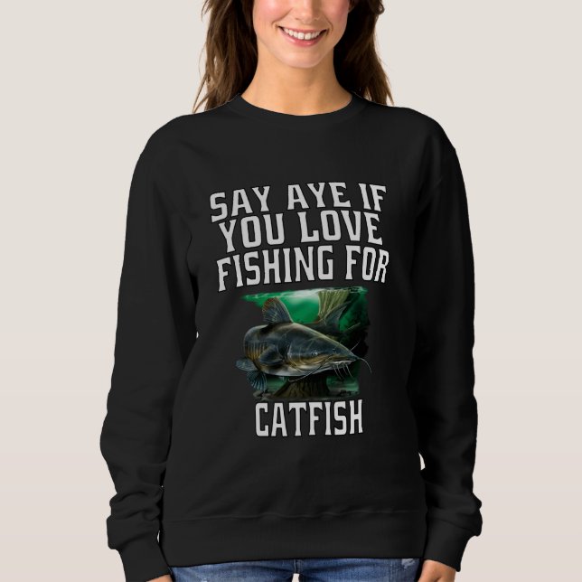 Catfish Fishermen Say Aye If You Love Fishing For  Sweatshirt (Front)