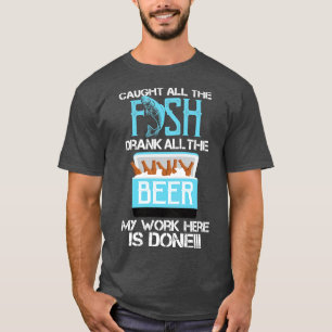 Caught All The Fish Drank All The Beer My Work is T-Shirt