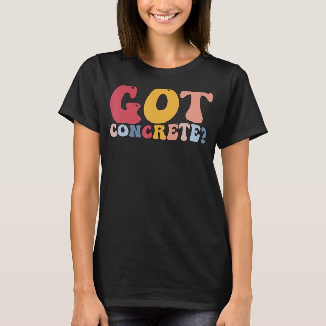 Cement Mixer Construction Worker Got Concrete T-Shirt (Front)