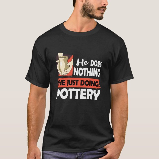 Ceramics He does nothing just doing Pottery Men T-Shirt (Front)