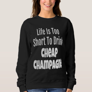 Champagne Life Is Too Short To Drink Cheap Champag Sweatshirt