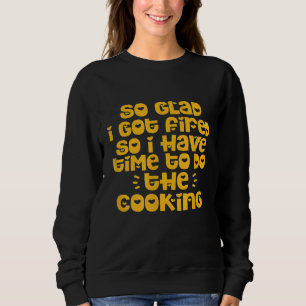 Chef Cook So Glad I Got Fired So I Have Time To Do Sweatshirt