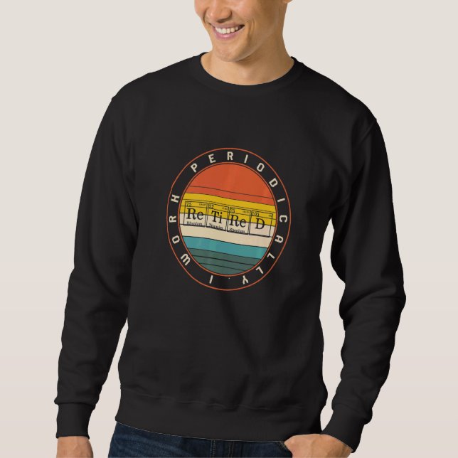 Chemistry Nerd I Work Periodically Retired Science Sweatshirt (Front)