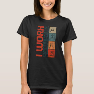 Chemistry Nerd I Work Periodically Retired Science T-Shirt