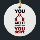 Chemistry Nerd You Get it Funny Science Geek  Ceramic Ornament<br><div class="desc">Cute and funny chemistry ornament for your tree or as a gift for your favourite scientist,  chemistry teacher or graduate. The saying on this decorative ornament is just a silly joke for the scientists out there.  Custom ornaments for geeks or chemistry teachers featuring funny chemical formula.</div>