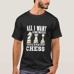 Chess Player - All I Want to Do Ever is to Play Ch T-Shirt