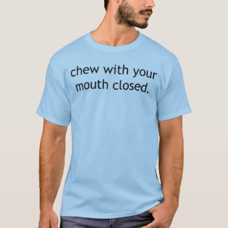 Chew with your mouth closed T-Shirt