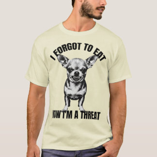 Chihuahua - I Forgot To Eat, Now I'm a Threat T-Shirt