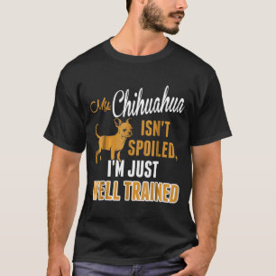 Chihuahua Isnt Spoiled Im Just Well Trained T-Shirt