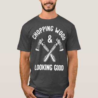 Chopping Wood amp Looking Good Funny Saying T-Shirt