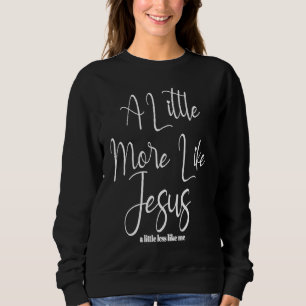 Christian Faith In Christ More like Jesus Less Lik Sweatshirt