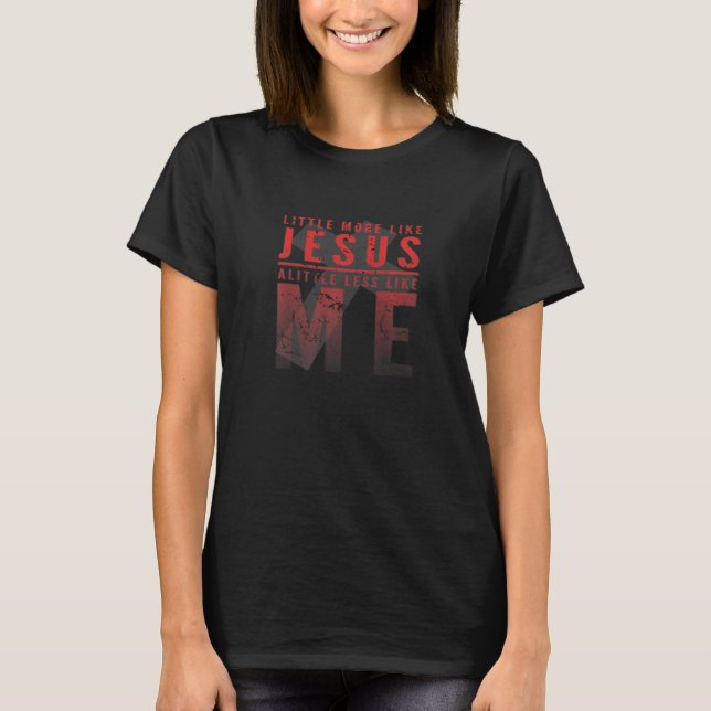 Christian Faith In Christ More Like Jesus Less Lik T-Shirt (Front)