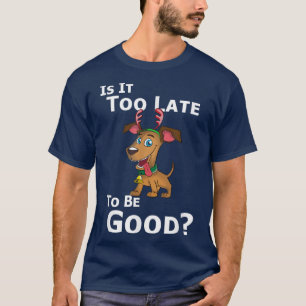 Christmas Dog Reindeer Is It Too Late To Be Good T-Shirt
