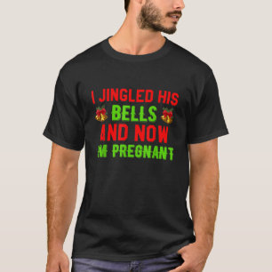 Christmas I Jingled His Bells And Now I m Pregnant T-Shirt