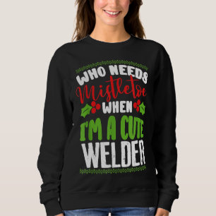 Christmas Who Needs Mistletoe When I'm A Cute Weld Sweatshirt