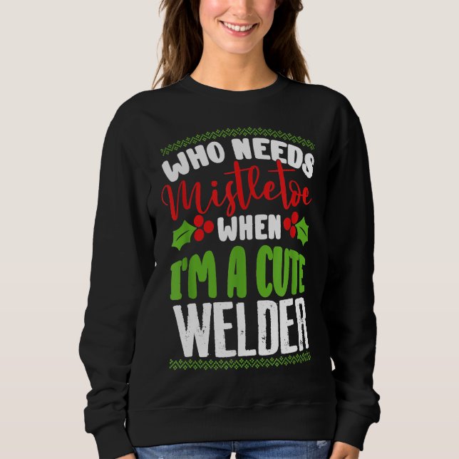 Christmas Who Needs Mistletoe When I'm A Cute Weld Sweatshirt (Front)