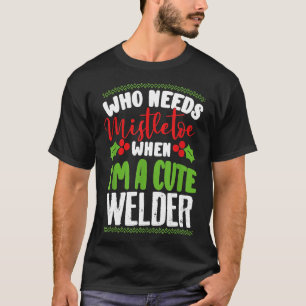 Christmas Who Needs Mistletoe When I'm A Cute Weld T-Shirt