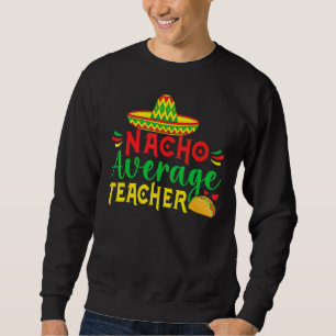 Cinco De Mayo Nacho Everage Teacher Men Women Teac Sweatshirt
