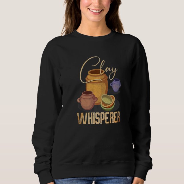 Clay Whisperer  Ceramic Artist Sculptor Pottery Sweatshirt (Front)