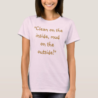"Clean on the inside, mud on the outside!" T-Shirt