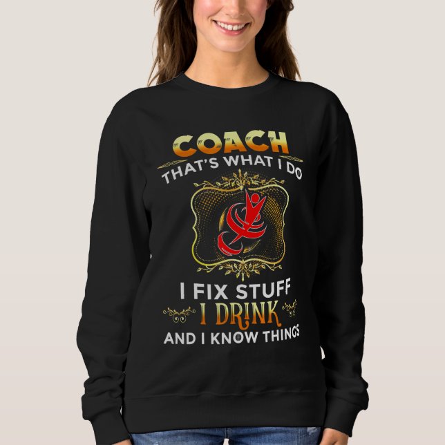 Coach I Fix Stuff I Drink And I Know Things Sports Sweatshirt (Front)