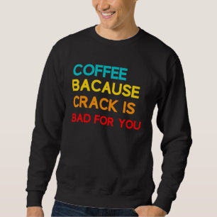 Coffee Because Crack Is Bad For You Coffee Meme Sweatshirt