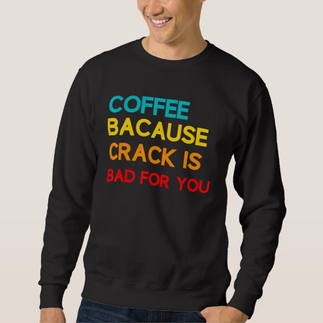 Coffee Because Crack Is Bad For You Coffee Meme Sweatshirt (Front)
