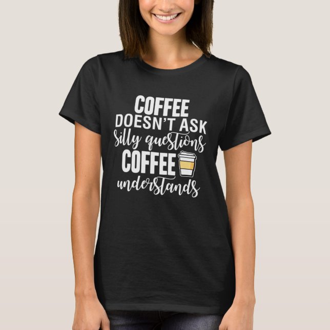 Coffee Doesnt Ask Silly Questions Coffee Understan T-Shirt (Front)